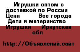 Игрушки оптом с доставкой по России › Цена ­ 500 - Все города Дети и материнство » Игрушки   . Иркутская обл.